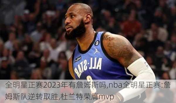 全明星正赛2023年有詹姆斯吗,nba全明星正赛:詹姆斯队逆转取胜,杜兰特荣膺mvp
