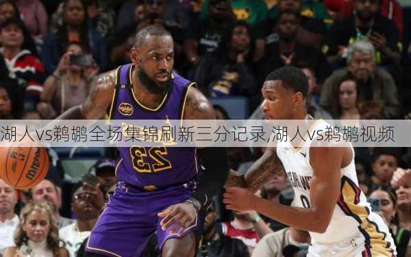 湖人vs鹈鹕全场集锦刷新三分记录,湖人vs鹈鹕视频