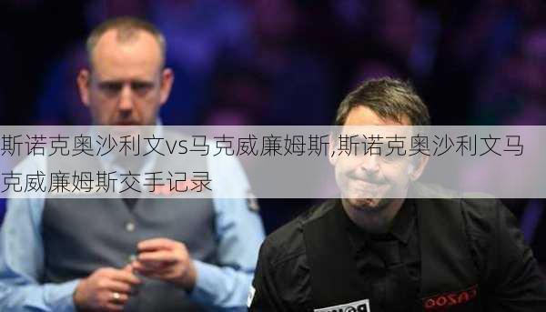 斯诺克奥沙利文vs马克威廉姆斯,斯诺克奥沙利文马克威廉姆斯交手记录