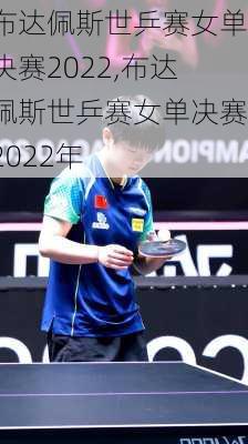 布达佩斯世乒赛女单决赛2022,布达佩斯世乒赛女单决赛2022年