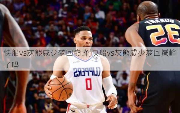快船vs灰熊威少梦回巅峰,快船vs灰熊威少梦回巅峰了吗