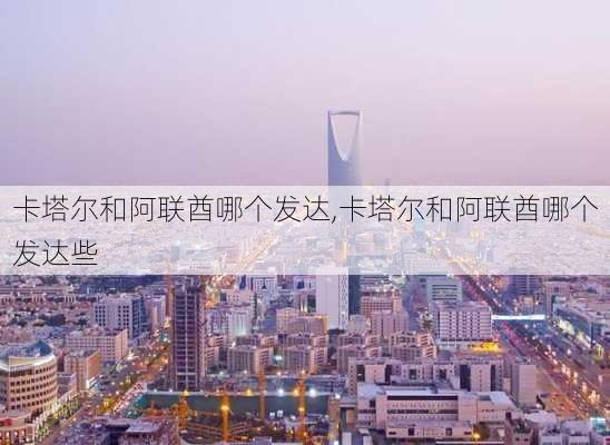 卡塔尔和阿联酋哪个发达,卡塔尔和阿联酋哪个发达些