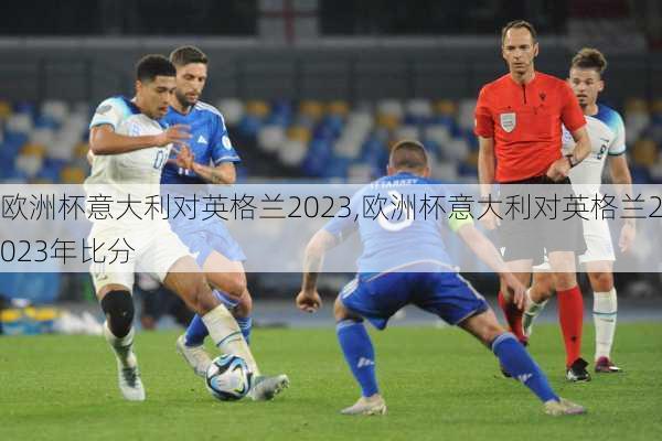 欧洲杯意大利对英格兰2023,欧洲杯意大利对英格兰2023年比分