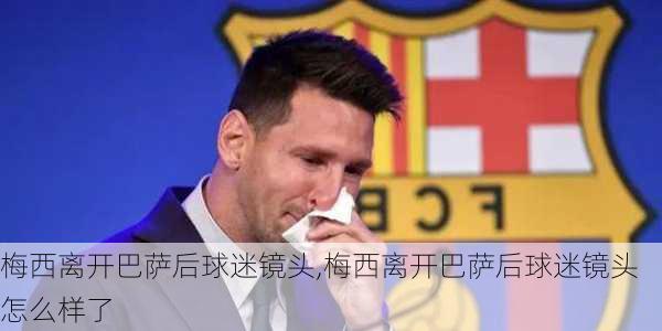 梅西离开巴萨后球迷镜头,梅西离开巴萨后球迷镜头怎么样了
