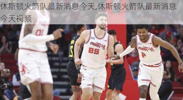 休斯顿火箭队最新消息今天,休斯顿火箭队最新消息今天视频