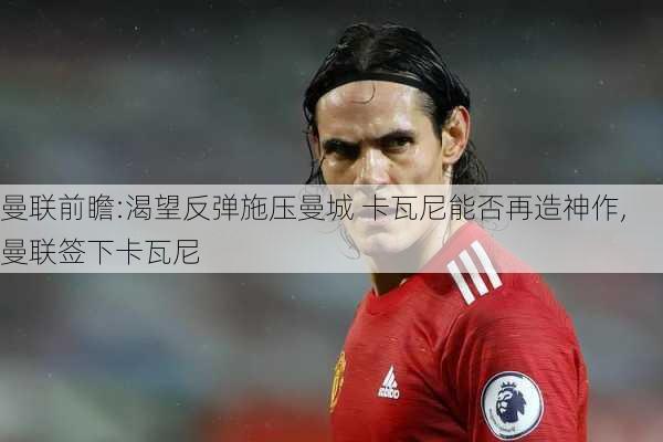 曼联前瞻:渴望反弹施压曼城 卡瓦尼能否再造神作,曼联签下卡瓦尼