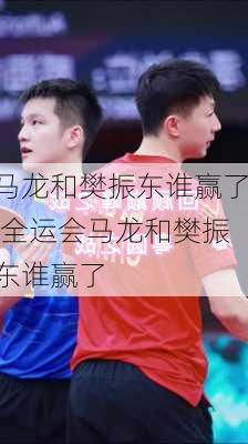 马龙和樊振东谁赢了,全运会马龙和樊振东谁赢了
