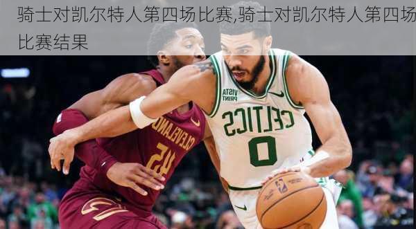 骑士对凯尔特人第四场比赛,骑士对凯尔特人第四场比赛结果