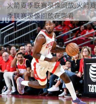 火箭夏季联赛录像回放,火箭夏季联赛录像回放在哪看