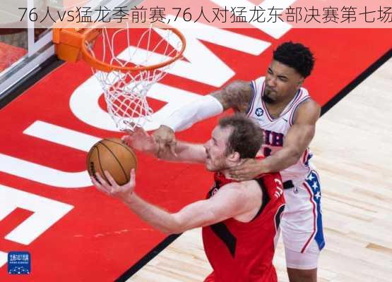 76人vs猛龙季前赛,76人对猛龙东部决赛第七场