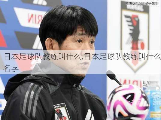 日本足球队教练叫什么,日本足球队教练叫什么名字