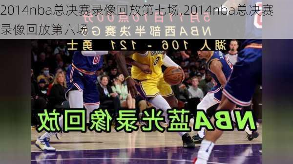 2014nba总决赛录像回放第七场,2014nba总决赛录像回放第六场