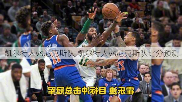 凯尔特人vs尼克斯队,凯尔特人vs尼克斯队比分预测