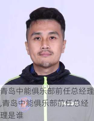 青岛中能俱乐部前任总经理,青岛中能俱乐部前任总经理是谁