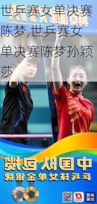 世乒赛女单决赛陈梦,世乒赛女单决赛陈梦孙颖莎