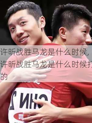 许昕战胜马龙是什么时候,许昕战胜马龙是什么时候打的