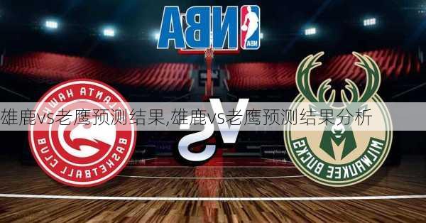 雄鹿vs老鹰预测结果,雄鹿vs老鹰预测结果分析
