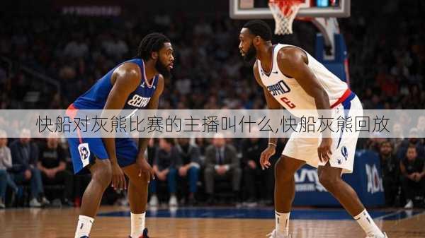 快船对灰熊比赛的主播叫什么,快船灰熊回放
