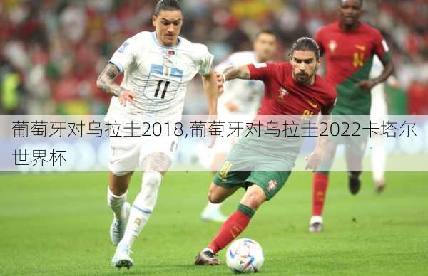 葡萄牙对乌拉圭2018,葡萄牙对乌拉圭2022卡塔尔世界杯