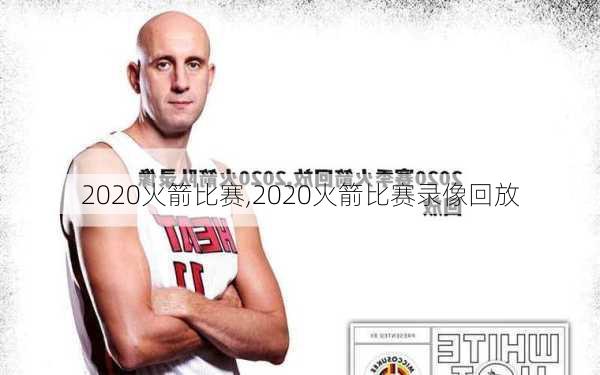 2020火箭比赛,2020火箭比赛录像回放