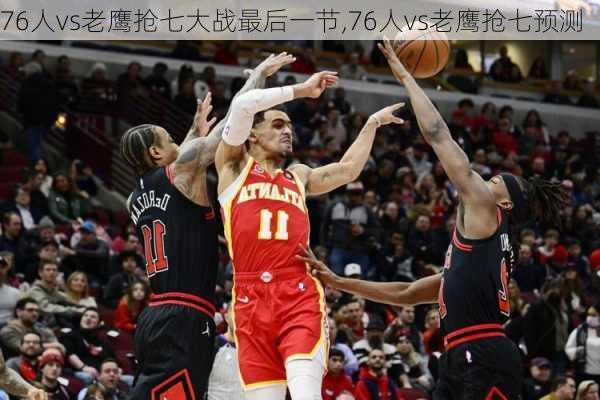 76人vs老鹰抢七大战最后一节,76人vs老鹰抢七预测