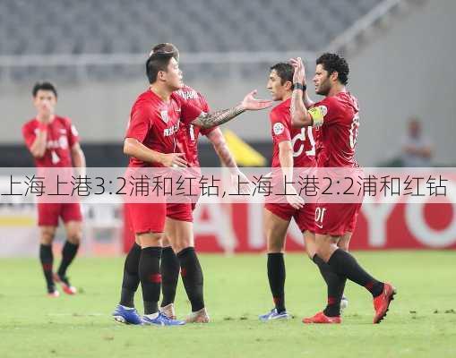 上海上港3:2浦和红钻,上海上港2:2浦和红钻