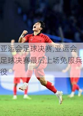 亚运会足球决赛,亚运会足球决赛最后上场免服兵役