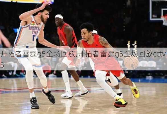开拓者雷霆g5全场回放,开拓者雷霆g5全场回放cctv5