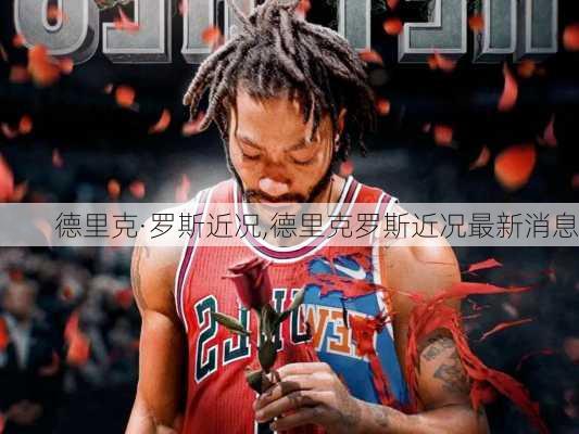 德里克·罗斯近况,德里克罗斯近况最新消息