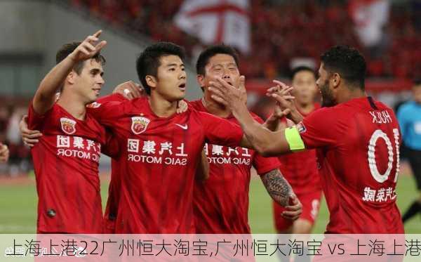 上海上港22广州恒大淘宝,广州恒大淘宝 vs 上海上港