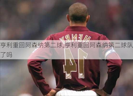 亨利重回阿森纳第二球,亨利重回阿森纳第二球队了吗