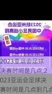 2023亚运会足球决赛时间是几点,2023亚运会足球决赛时间是几点到几点
