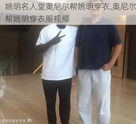 姚明名人堂奥尼尔帮姚明穿衣,奥尼尔帮姚明穿衣服视频