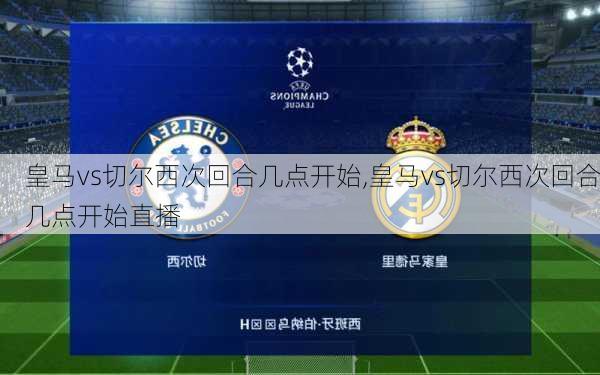 皇马vs切尔西次回合几点开始,皇马vs切尔西次回合几点开始直播