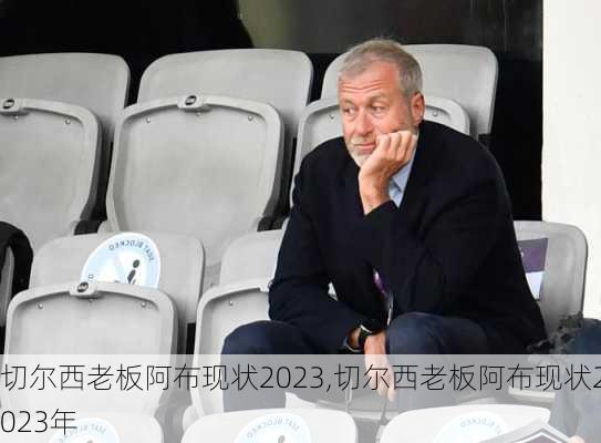 切尔西老板阿布现状2023,切尔西老板阿布现状2023年