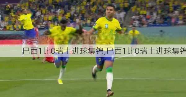 巴西1比0瑞士进球集锦,巴西1比0瑞士进球集锦
