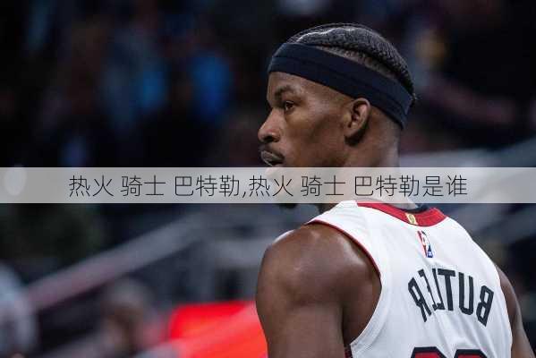 热火 骑士 巴特勒,热火 骑士 巴特勒是谁
