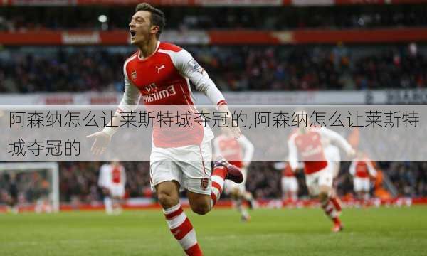 阿森纳怎么让莱斯特城夺冠的,阿森纳怎么让莱斯特城夺冠的
