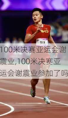 100米决赛亚运会谢震业,100米决赛亚运会谢震业参加了吗
