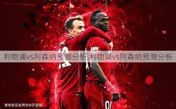 利物浦vs阿森纳预测分析,利物浦vs阿森纳预测分析