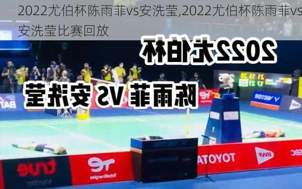 2022尤伯杯陈雨菲vs安洗莹,2022尤伯杯陈雨菲vs安洗莹比赛回放