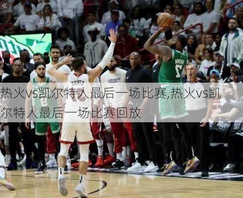 热火vs凯尔特人最后一场比赛,热火vs凯尔特人最后一场比赛回放