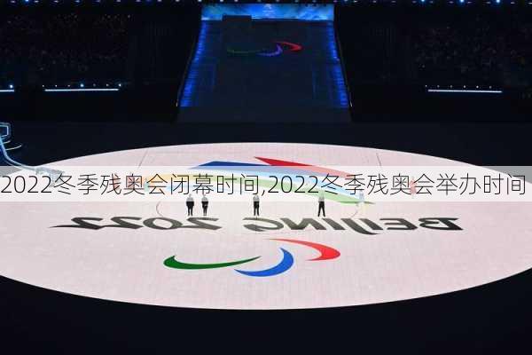 2022冬季残奥会闭幕时间,2022冬季残奥会举办时间