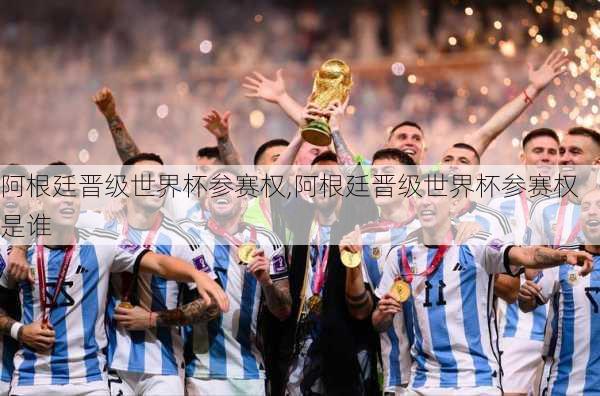 阿根廷晋级世界杯参赛权,阿根廷晋级世界杯参赛权是谁