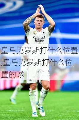 皇马克罗斯打什么位置,皇马克罗斯打什么位置的球