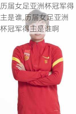 历届女足亚洲杯冠军得主是谁,历届女足亚洲杯冠军得主是谁啊