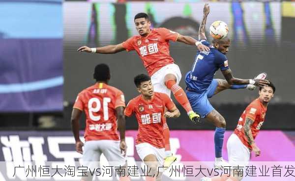 广州恒大淘宝vs河南建业,广州恒大vs河南建业首发