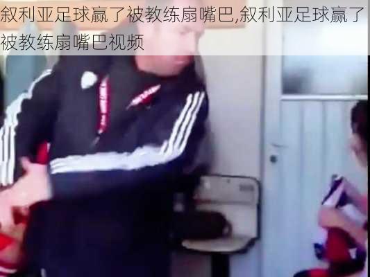 叙利亚足球赢了被教练扇嘴巴,叙利亚足球赢了被教练扇嘴巴视频