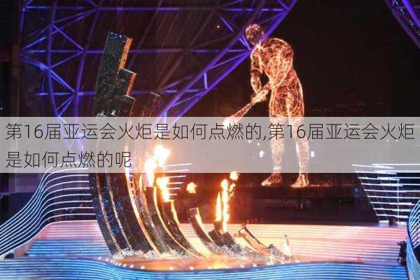 第16届亚运会火炬是如何点燃的,第16届亚运会火炬是如何点燃的呢