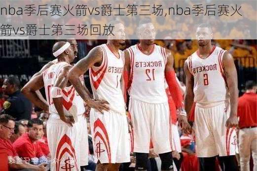 nba季后赛火箭vs爵士第三场,nba季后赛火箭vs爵士第三场回放